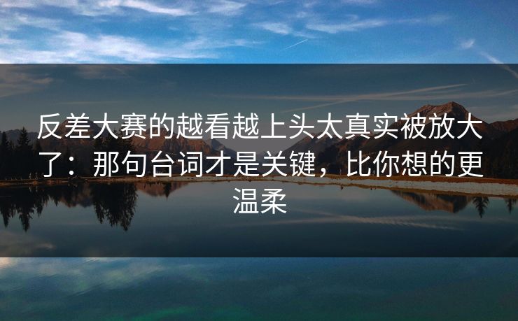 反差大赛的越看越上头太真实被放大了：那句台词才是关键，比你想的更温柔  第1张
