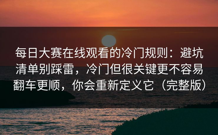 每日大赛在线观看的冷门规则：避坑清单别踩雷，冷门但很关键更不容易翻车更顺，你会重新定义它（完整版）