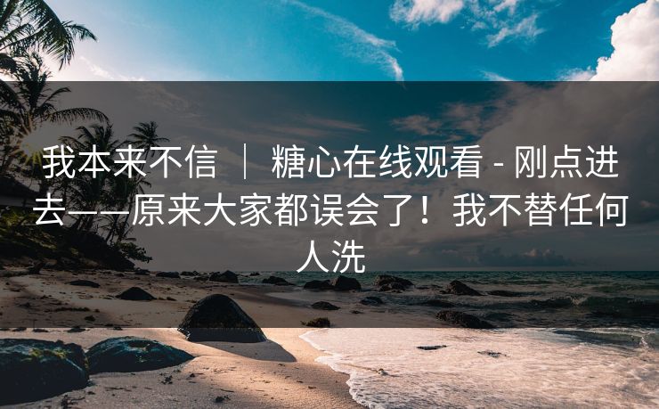 我本来不信 ｜ 糖心在线观看 - 刚点进去——原来大家都误会了！我不替任何人洗  第1张