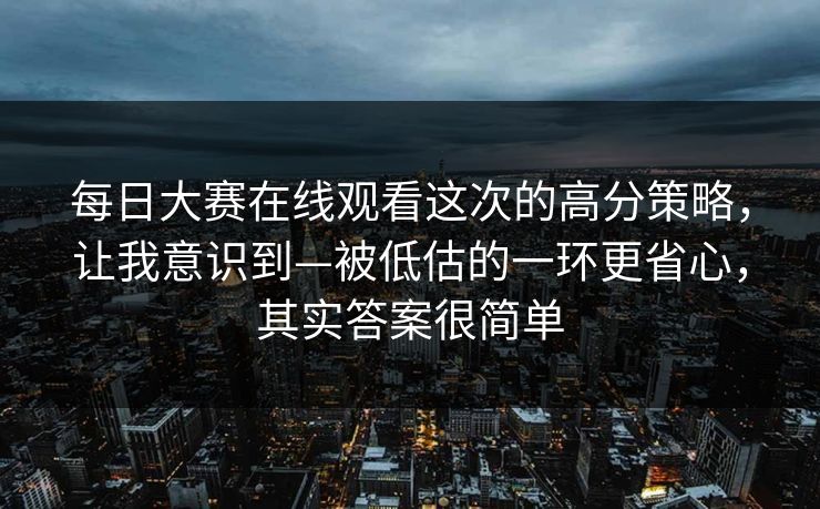 每日大赛在线观看这次的高分策略,让我意识到—被低估的一环更省心,其实答案很简单 第1张 每日大赛在线观看这次的高分策略,让我意识到—被低估的一环更省心,其实答案很简单 第1张