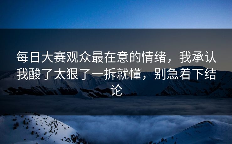 每日大赛观众最在意的情绪，我承认我酸了太狠了一拆就懂，别急着下结论  第1张