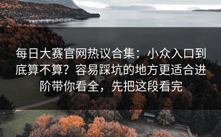 每日大赛官网热议合集：小众入口到底算不算？容易踩坑的地方更适合进阶带你看全，先把这段看完  第1张