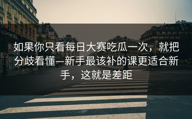 如果你只看每日大赛吃瓜一次，就把分歧看懂—新手最该补的课更适合新手，这就是差距  第1张