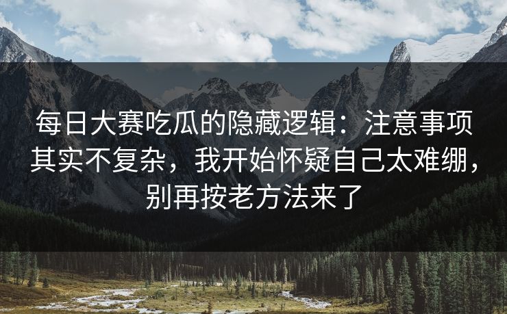 每日大赛吃瓜的隐藏逻辑：注意事项其实不复杂，我开始怀疑自己太难绷，别再按老方法来了  第1张