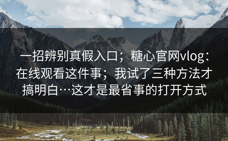 一招辨别真假入口；糖心官网vlog：在线观看这件事；我试了三种方法才搞明白…这才是最省事的打开方式  第1张