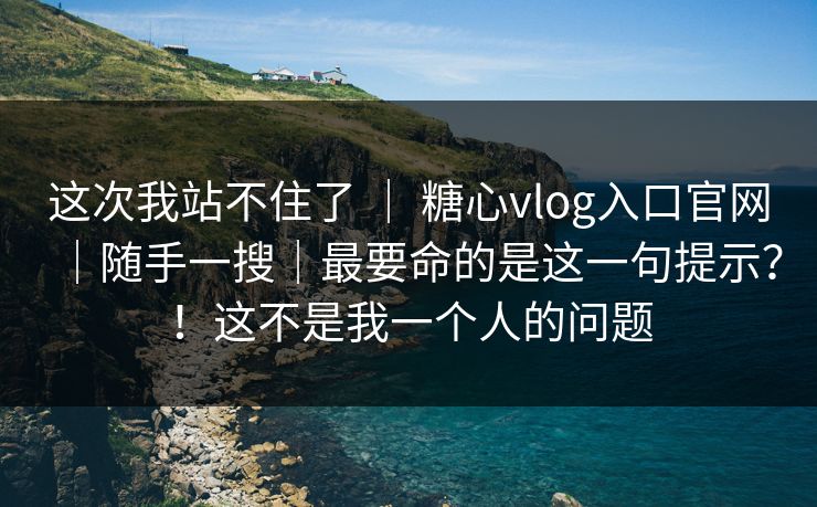 这次我站不住了 ｜ 糖心vlog入口官网｜随手一搜｜最要命的是这一句提示？！这不是我一个人的问题  第1张