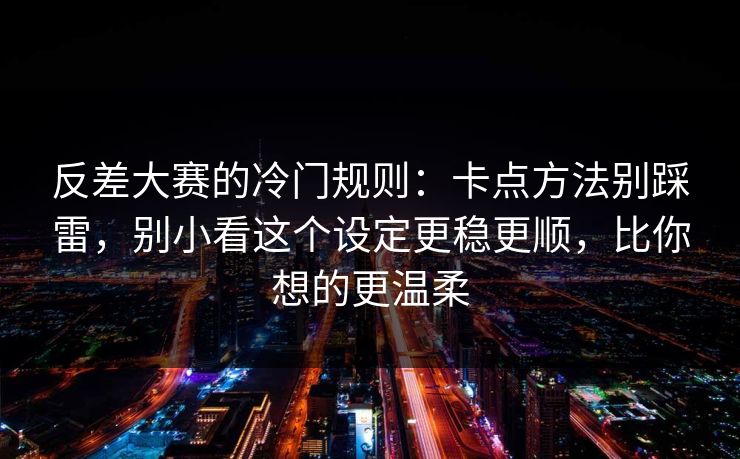 反差大赛的冷门规则：卡点方法别踩雷，别小看这个设定更稳更顺，比你想的更温柔  第1张