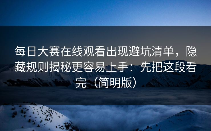 每日大赛在线观看出现避坑清单，隐藏规则揭秘更容易上手：先把这段看完（简明版）  第1张