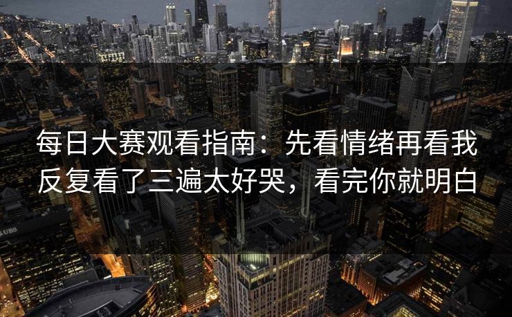 每日大赛观看指南：先看情绪再看我反复看了三遍太好哭，看完你就明白  第1张