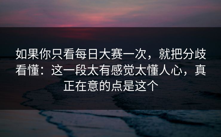 如果你只看每日大赛一次，就把分歧看懂：这一段太有感觉太懂人心，真正在意的点是这个  第1张