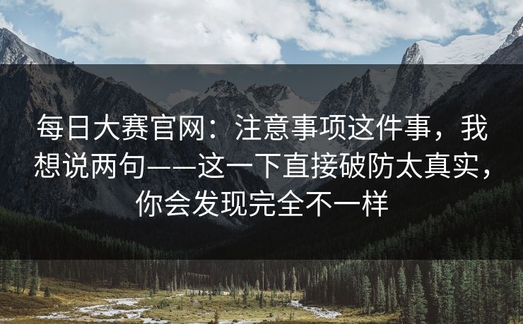 每日大赛官网：注意事项这件事，我想说两句——这一下直接破防太真实，你会发现完全不一样  第1张