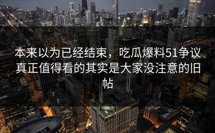本来以为已经结束，吃瓜爆料51争议真正值得看的其实是大家没注意的旧帖  第1张