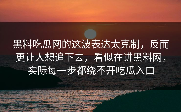 黑料吃瓜网的这波表达太克制,反而更让人想追下去,看似在讲黑料网,实际每一步都绕不开吃瓜入口 第1张 黑料吃瓜网的这波表达太克制,反而更让人想追下去,看似在讲黑料网,实际每一步都绕不开吃瓜入口 第1张